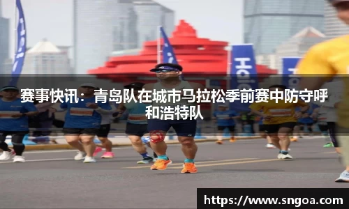 赛事快讯：青岛队在城市马拉松季前赛中防守呼和浩特队