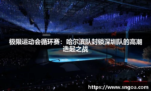 极限运动会循环赛：哈尔滨队封锁深圳队的高潮迭起之战