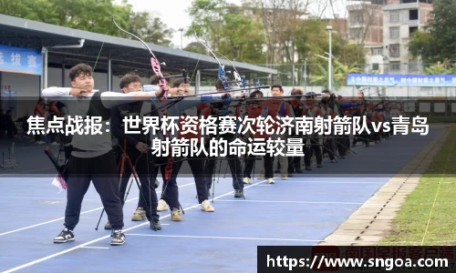 焦点战报：世界杯资格赛次轮济南射箭队vs青岛射箭队的命运较量