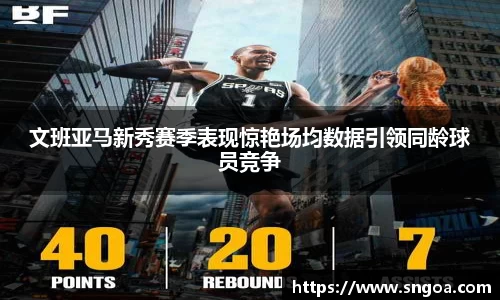 文班亚马新秀赛季表现惊艳场均数据引领同龄球员竞争