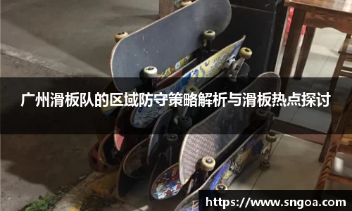 广州滑板队的区域防守策略解析与滑板热点探讨